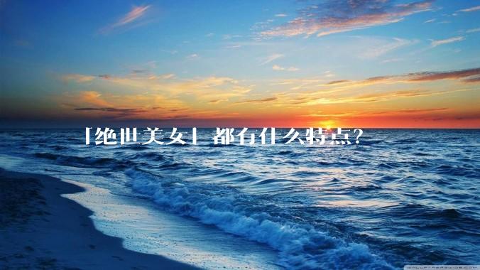 「绝世美女」都有什么特点？